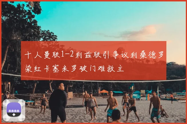 十人曼联1-2利兹联引争议利桑德罗染红卡塞米罗破门难救主