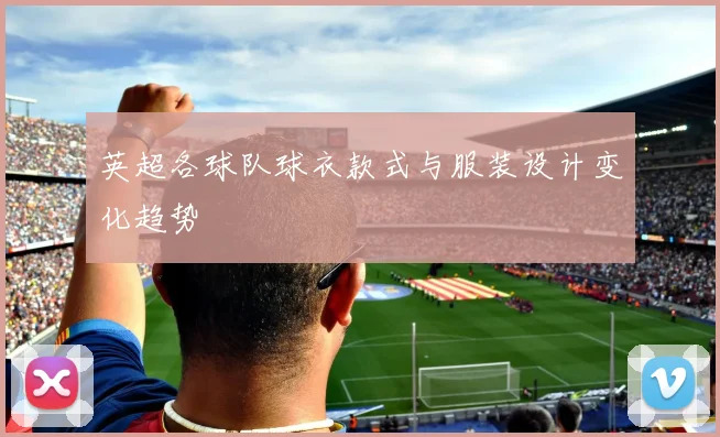英超各球队球衣款式与服装设计变化趋势