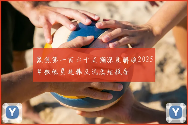 聚焦第一百六十五期深度解读2025年教练员赴韩交流总结报告