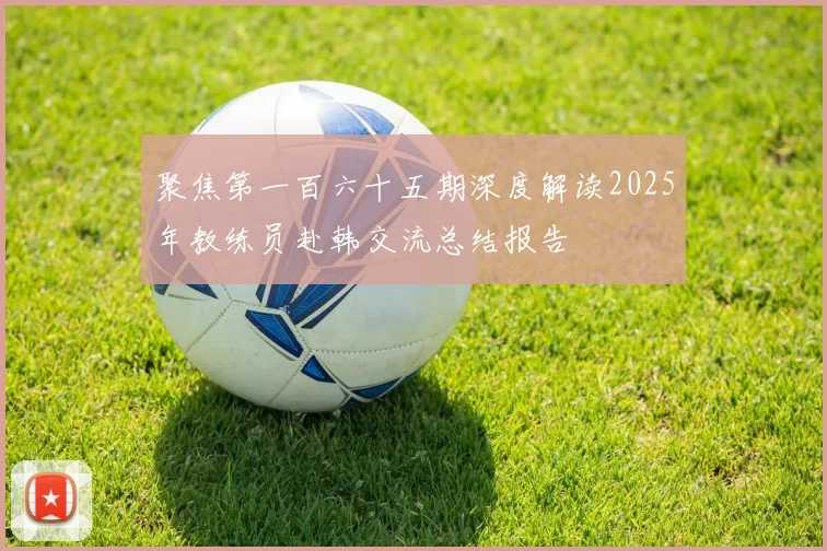 聚焦第一百六十五期深度解读2025年教练员赴韩交流总结报告