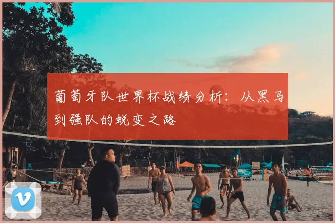 葡萄牙队世界杯战绩分析：从黑马到强队的蜕变之路