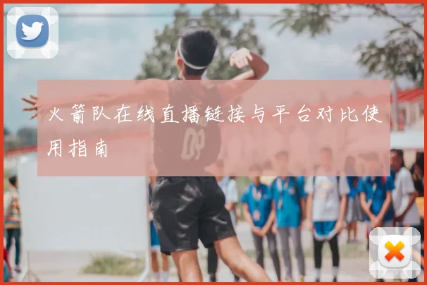 火箭队在线直播链接与平台对比使用指南