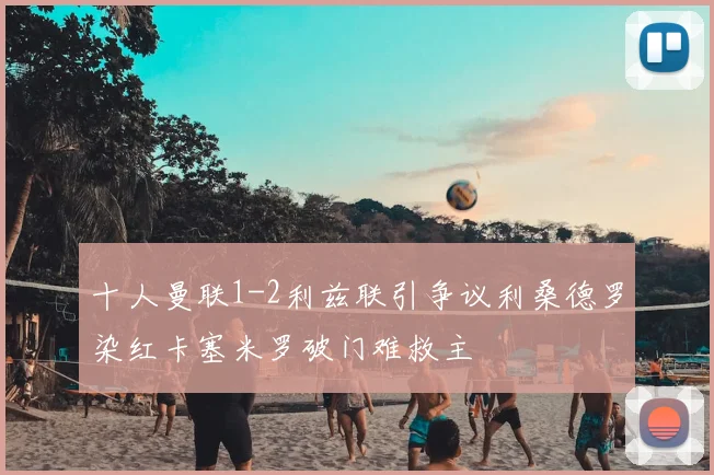 十人曼联1-2利兹联引争议利桑德罗染红卡塞米罗破门难救主