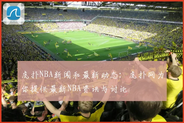 虎扑NBA新闻和最新动态:虎扑网为你提供最新NBA资讯与讨论