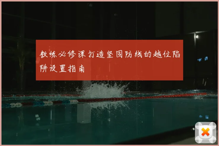 教练必修课打造坚固防线的越位陷阱设置指南