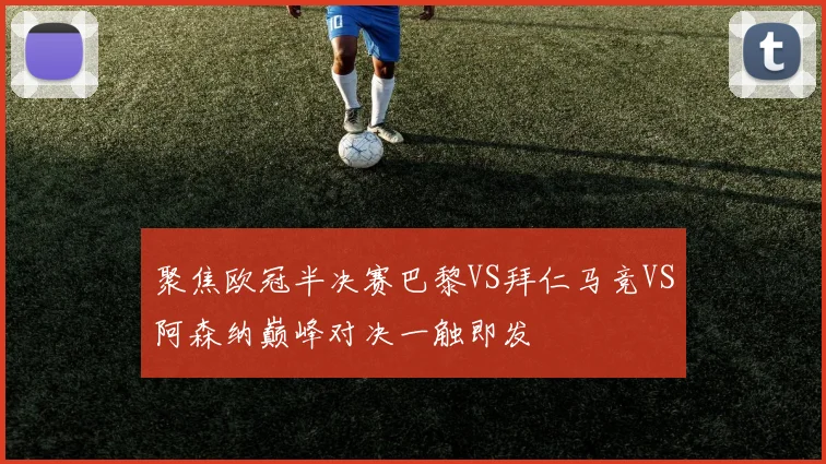 聚焦欧冠半决赛巴黎VS拜仁马竞VS阿森纳巅峰对决一触即发